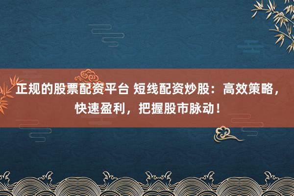 正规的股票配资平台 短线配资炒股：高效策略，快速盈利，把握股市脉动！