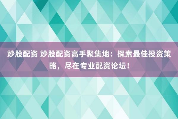 炒股配资 炒股配资高手聚集地：探索最佳投资策略，尽在专业配资论坛！