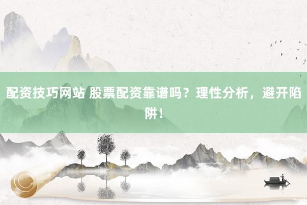 配资技巧网站 股票配资靠谱吗？理性分析，避开陷阱！