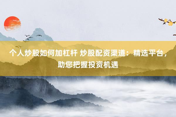 个人炒股如何加杠杆 炒股配资渠道：精选平台，助您把握投资机遇