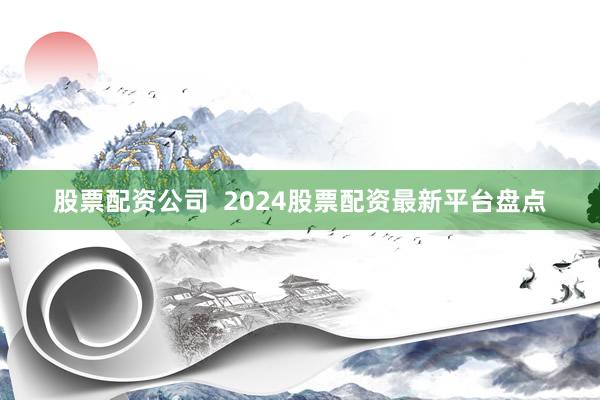 股票配资公司  2024股票配资最新平台盘点