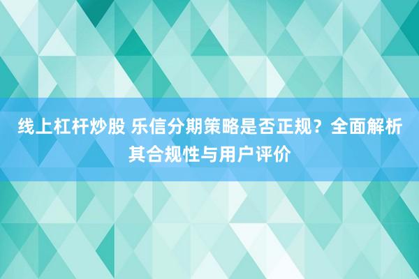 线上杠杆炒股 乐信分期策略是否正规？全面解析其合规性与用户评价