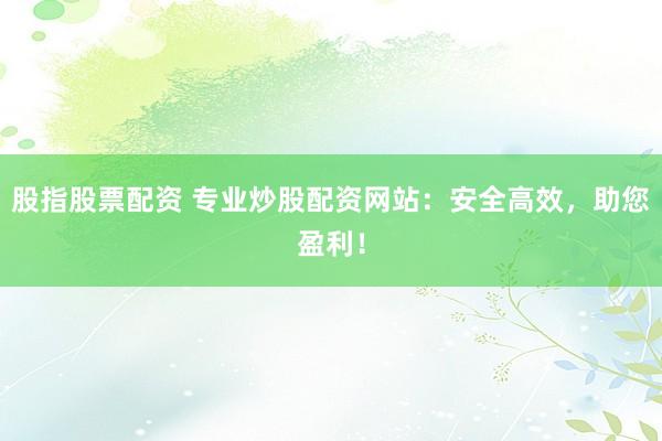 股指股票配资 专业炒股配资网站：安全高效，助您盈利！