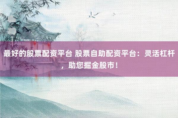 最好的股票配资平台 股票自助配资平台：灵活杠杆，助您掘金股市！
