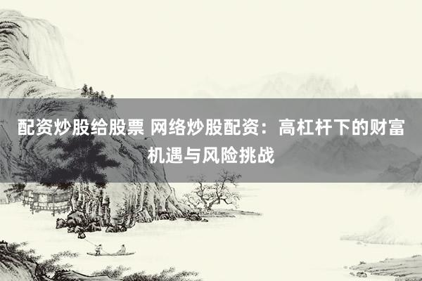 配资炒股给股票 网络炒股配资：高杠杆下的财富机遇与风险挑战