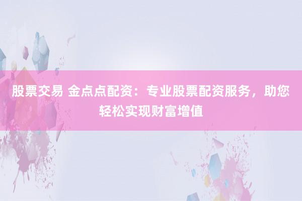 股票交易 金点点配资：专业股票配资服务，助您轻松实现财富增值