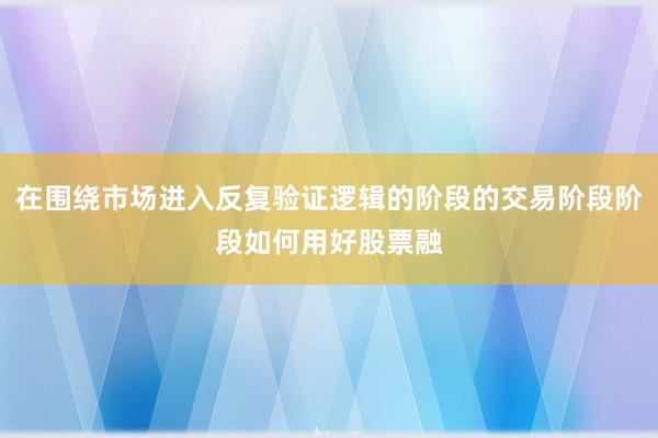 在围绕市场进入反复验证逻辑的阶段的交易阶段阶段如何用好股票融