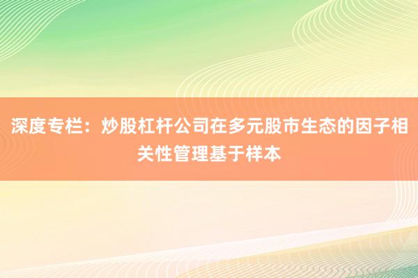 深度专栏：炒股杠杆公司在多元股市生态的因子相关性管理基于样本