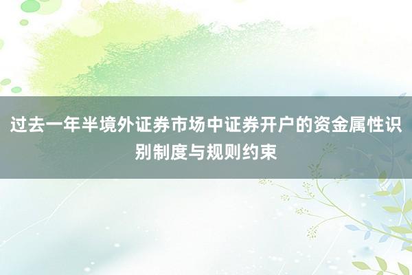 过去一年半境外证券市场中证券开户的资金属性识别制度与规则约束