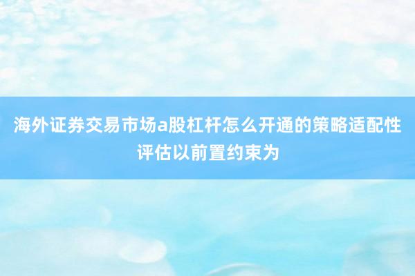 海外证券交易市场a股杠杆怎么开通的策略适配性评估以前置约束为