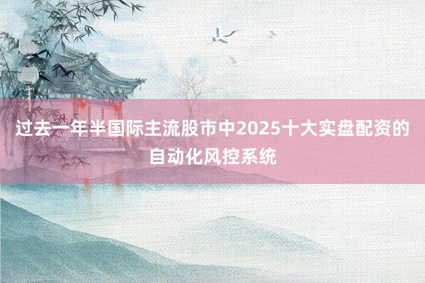 过去一年半国际主流股市中2025十大实盘配资的自动化风控系统