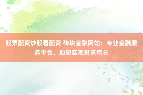 股票配资炒股看配资 砖块金融网站：专业金融服务平台，助您实现财富增长