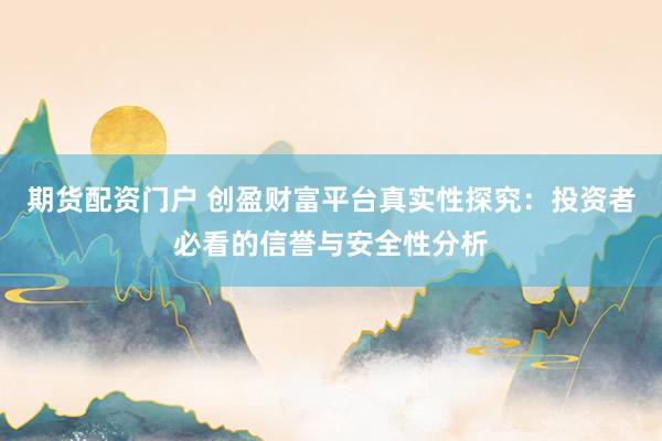 期货配资门户 创盈财富平台真实性探究：投资者必看的信誉与安全性分析