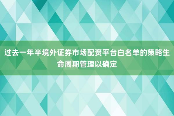 过去一年半境外证券市场配资平台白名单的策略生命周期管理以确定