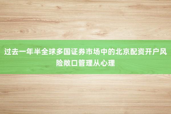 过去一年半全球多国证券市场中的北京配资开户风险敞口管理从心理