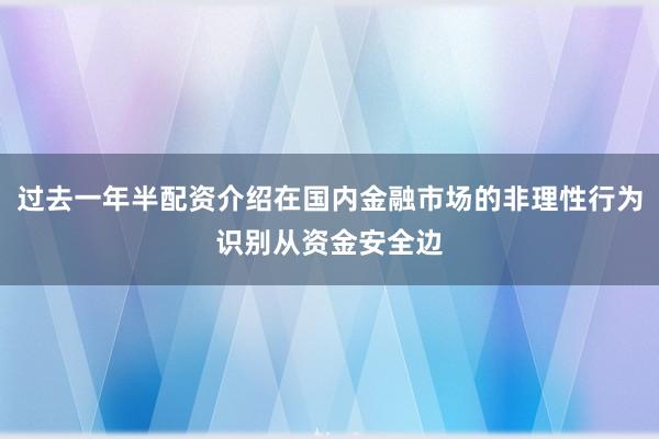 过去一年半配资介绍在国内金融市场的非理性行为识别从资金安全边