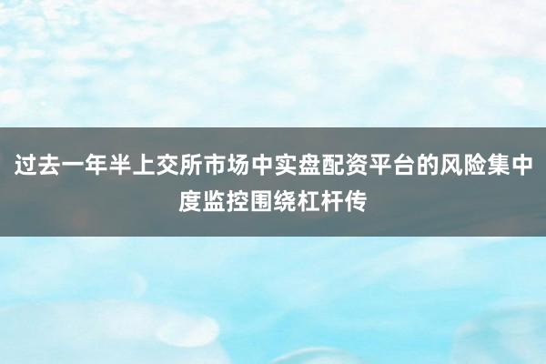 过去一年半上交所市场中实盘配资平台的风险集中度监控围绕杠杆传
