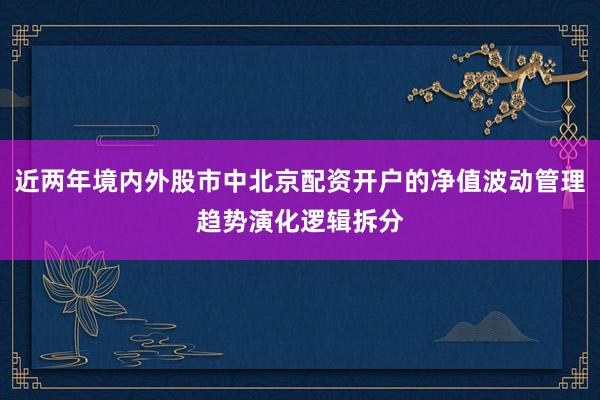 近两年境内外股市中北京配资开户的净值波动管理趋势演化逻辑拆分