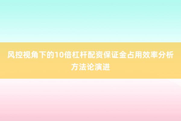 风控视角下的10倍杠杆配资保证金占用效率分析方法论演进