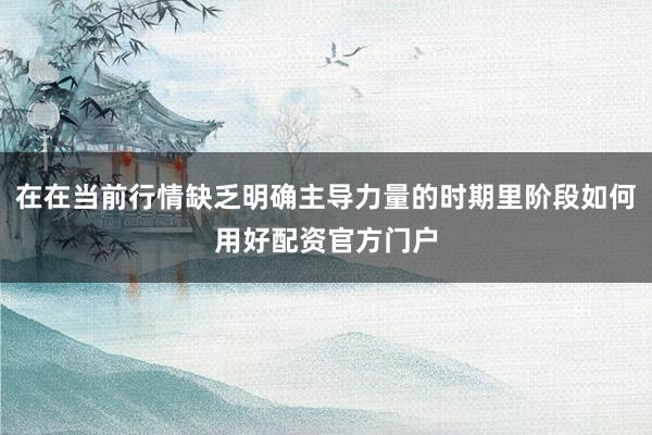 在在当前行情缺乏明确主导力量的时期里阶段如何用好配资官方门户