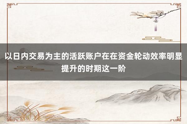 以日内交易为主的活跃账户在在资金轮动效率明显提升的时期这一阶