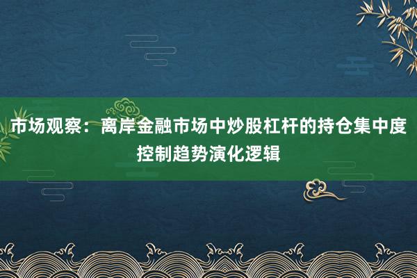 市场观察：离岸金融市场中炒股杠杆的持仓集中度控制趋势演化逻辑