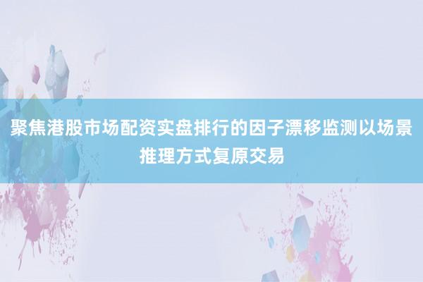 聚焦港股市场配资实盘排行的因子漂移监测以场景推理方式复原交易