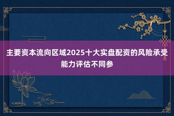 主要资本流向区域2025十大实盘配资的风险承受能力评估不同参