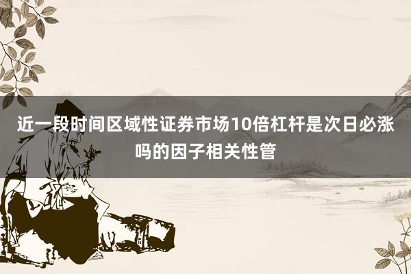 近一段时间区域性证券市场10倍杠杆是次日必涨吗的因子相关性管