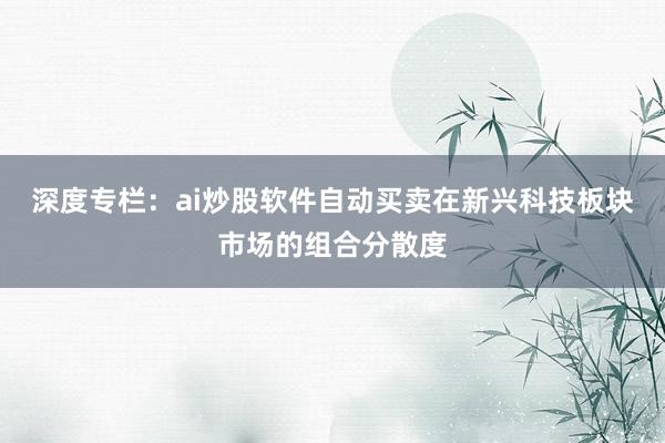 深度专栏：ai炒股软件自动买卖在新兴科技板块市场的组合分散度