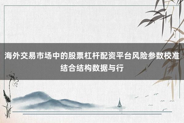 海外交易市场中的股票杠杆配资平台风险参数校准结合结构数据与行