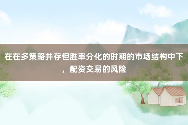 在在多策略并存但胜率分化的时期的市场结构中下，配资交易的风险