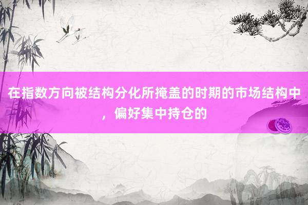 在指数方向被结构分化所掩盖的时期的市场结构中，偏好集中持仓的