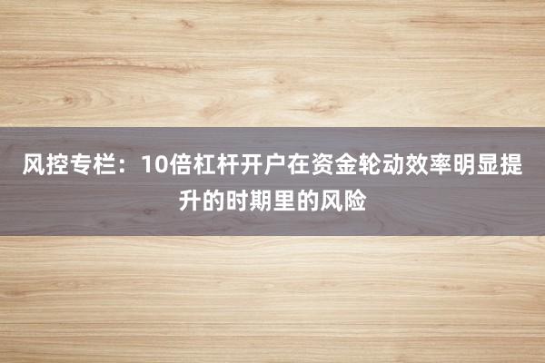风控专栏：10倍杠杆开户在资金轮动效率明显提升的时期里的风险