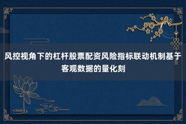 风控视角下的杠杆股票配资风险指标联动机制基于客观数据的量化刻