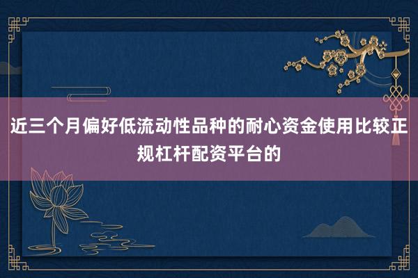 近三个月偏好低流动性品种的耐心资金使用比较正规杠杆配资平台的