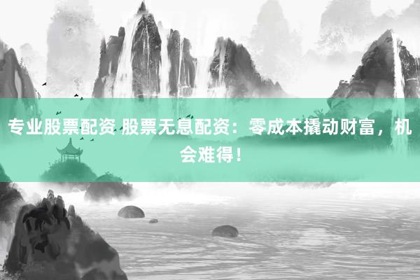 专业股票配资 股票无息配资：零成本撬动财富，机会难得！