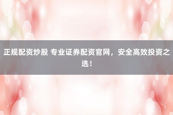 正规配资炒股 专业证券配资官网，安全高效投资之选！
