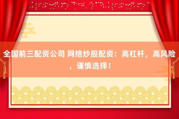 全国前三配资公司 网络炒股配资：高杠杆，高风险，谨慎选择！
