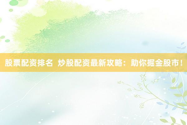 股票配资排名  炒股配资最新攻略：助你掘金股市！