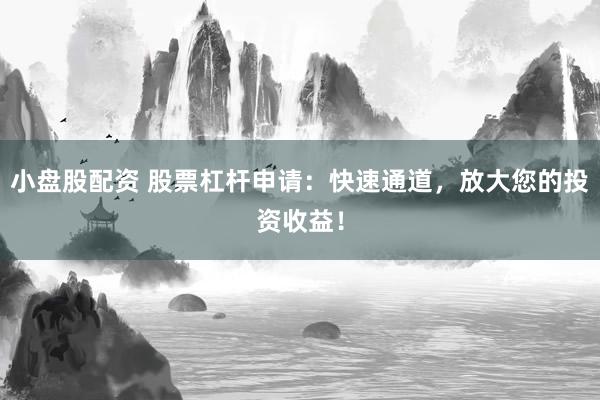 小盘股配资 股票杠杆申请：快速通道，放大您的投资收益！