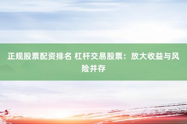 正规股票配资排名 杠杆交易股票：放大收益与风险并存