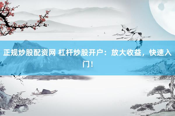 正规炒股配资网 杠杆炒股开户：放大收益，快速入门！