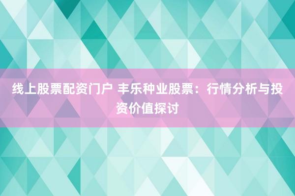 线上股票配资门户 丰乐种业股票：行情分析与投资价值探讨