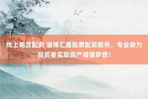 线上期货配资 淄博汇鑫股票配资服务，专业助力投资者实现资产增值梦想！