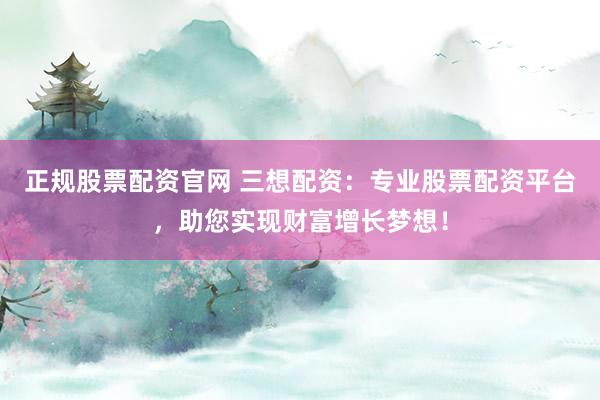 正规股票配资官网 三想配资：专业股票配资平台，助您实现财富增长梦想！