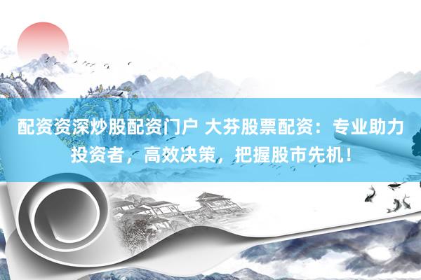 配资资深炒股配资门户 大芬股票配资：专业助力投资者，高效决策，把握股市先机！