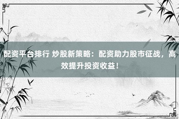 配资平台排行 炒股新策略：配资助力股市征战，高效提升投资收益！