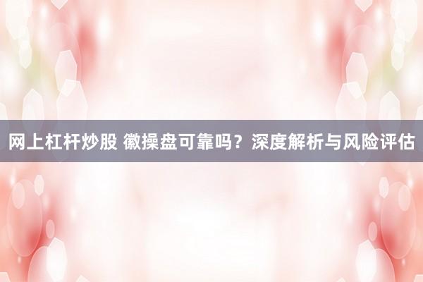 网上杠杆炒股 徽操盘可靠吗？深度解析与风险评估