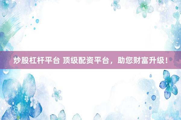 炒股杠杆平台 顶级配资平台，助您财富升级！